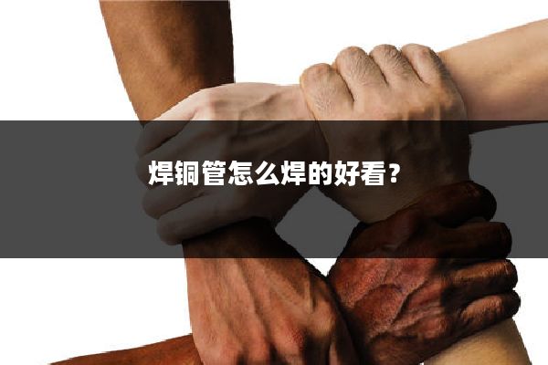 焊铜管怎么焊的好看?