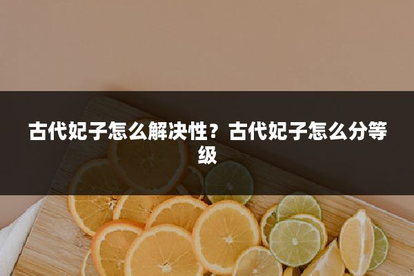 古代妃子怎么解决性?古代妃子怎么分等级