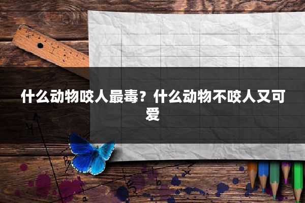 什么动物咬人最毒？什么动物不咬人又可爱