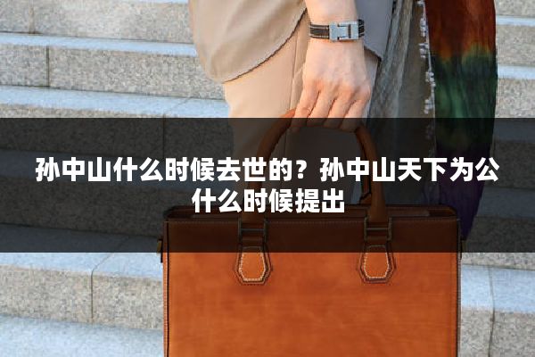 孙中山什么时候去世的?孙中山天下为公什么时候提出