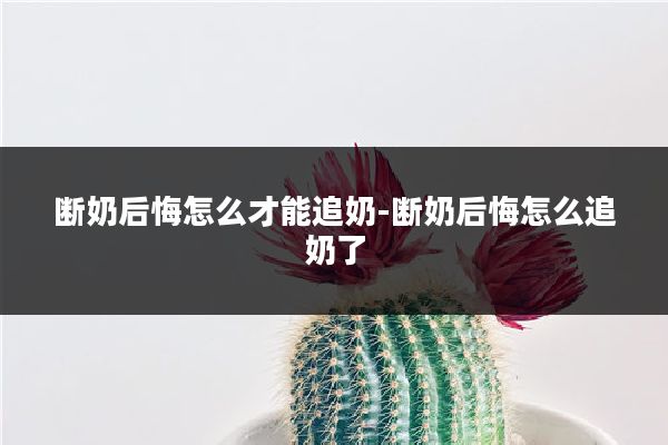 断奶后悔怎么才能追奶-断奶后悔怎么追奶了