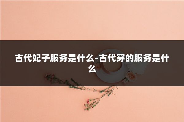 古代妃子服务是什么-古代穿的服务是什么