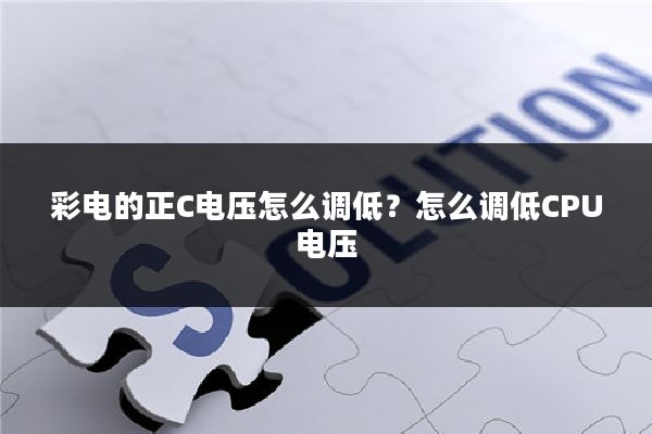 彩电的正C电压怎么调低？怎么调低CPU电压
