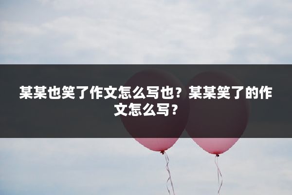 某某也笑了作文怎么写也?某某笑了的作文怎么写?