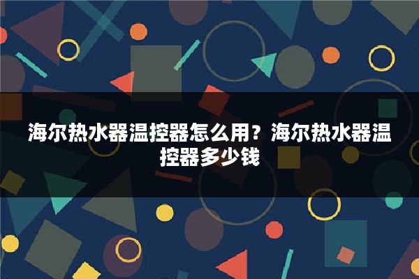 海尔热水器温控器怎么用？海尔热水器温控器多少钱