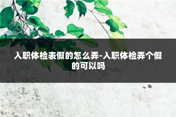 入职体检表假的怎么弄-入职体检弄个假的可以吗