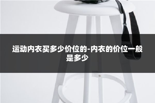 运动内衣买多少价位的-内衣的价位一般是多少