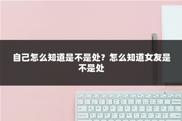 自己怎么知道是不是处?怎么知道女友是不是处