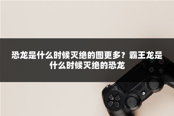 恐龙是什么时候灭绝的图更多？霸王龙是什么时候灭绝的恐龙