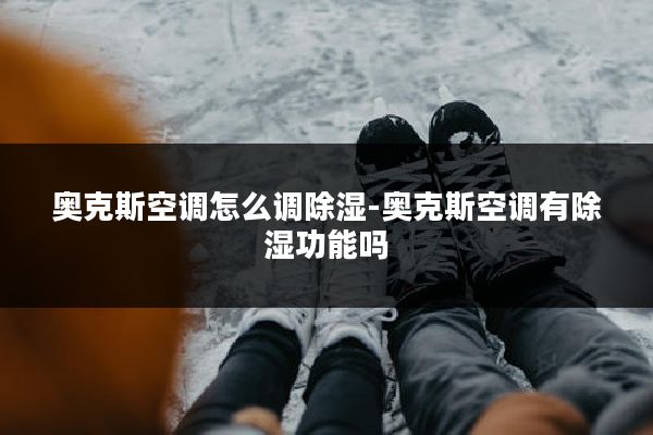 奥克斯空调怎么调除湿-奥克斯空调有除湿功能吗
