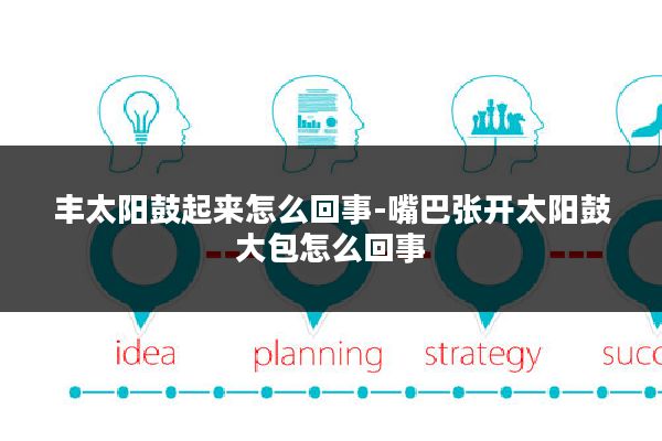 丰太阳鼓起来怎么回事-嘴巴张开太阳鼓大包怎么回事