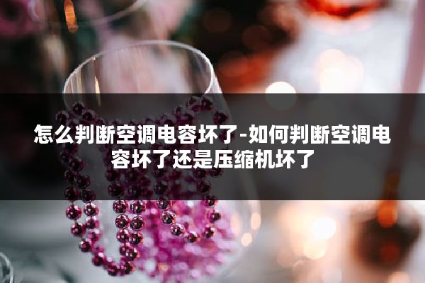 怎么判断空调电容坏了-如何判断空调电容坏了还是压缩机坏了