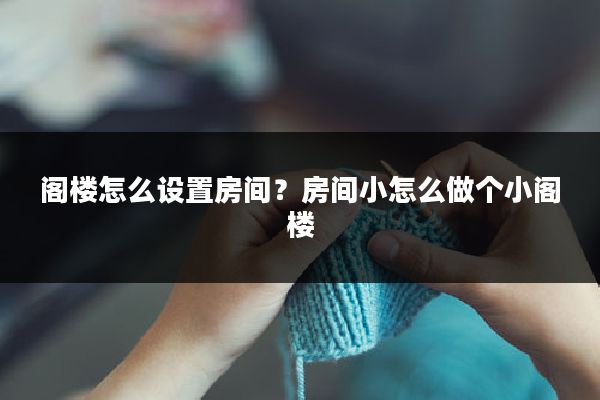 阁楼怎么设置房间?房间小怎么做个小阁楼
