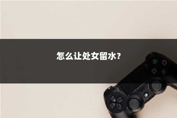 怎么让处女留水？