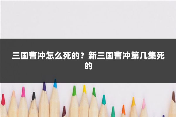 三国曹冲怎么死的？新三国曹冲第几集死的