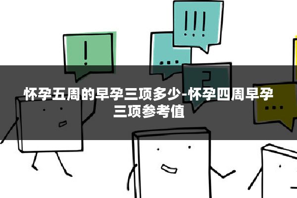 怀孕五周的早孕三项多少-怀孕四周早孕三项参考值