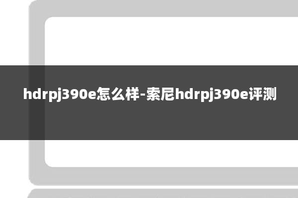 hdrpj390e怎么样-索尼hdrpj390e评测