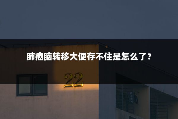 肺癌脑转移大便存不住是怎么了?