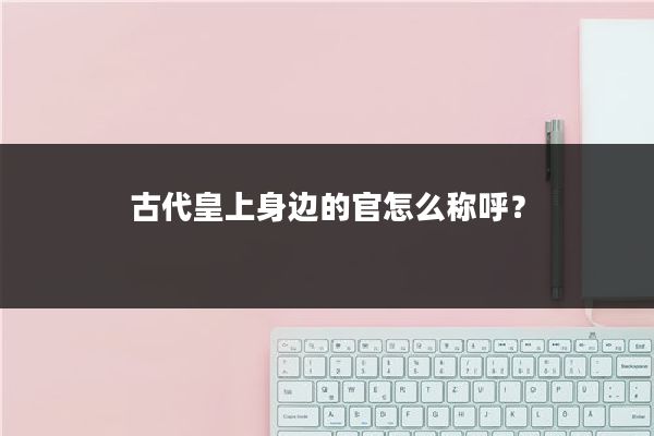 古代皇上身边的官怎么称呼?