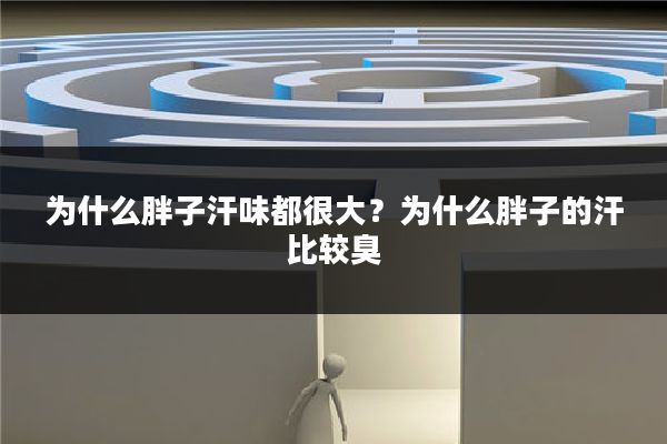 为什么胖子汗味都很大?为什么胖子的汗比较臭