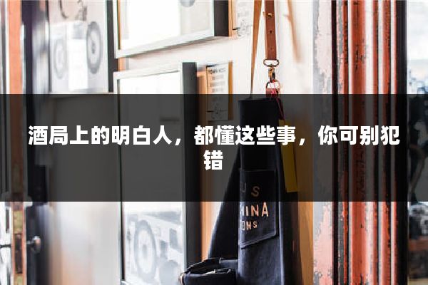 酒局上的明白人,都懂这些事,你可别犯错