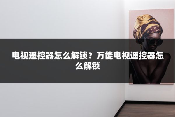 电视遥控器怎么解锁？万能电视遥控器怎么解锁