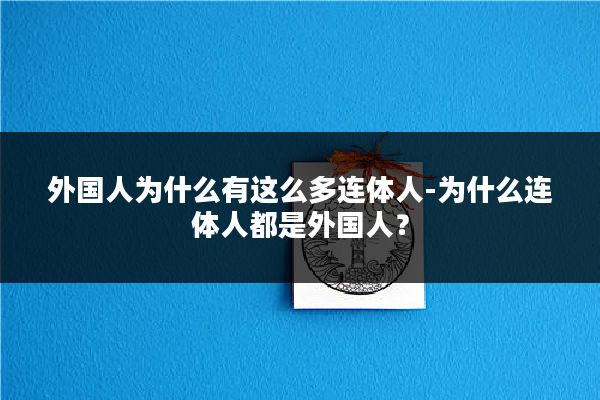外国人为什么有这么多连体人-为什么连体人都是外国人?