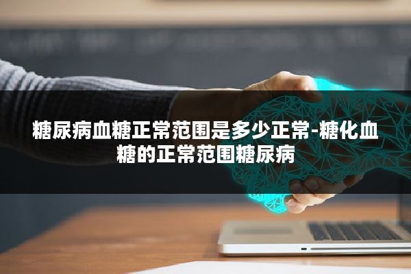 糖尿病血糖正常范围是多少正常-糖化血糖的正常范围糖尿病