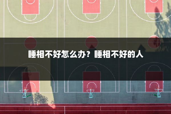睡相不好怎么办?睡相不好的人