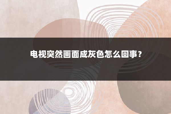 电视突然画面成灰色怎么回事?