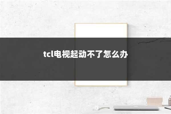 tcl电视起动不了怎么办
