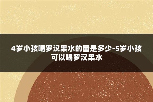 4岁小孩喝罗汉果水的量是多少-5岁小孩可以喝罗汉果水
