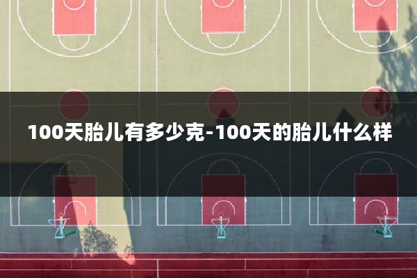 100天胎儿有多少克-100天的胎儿什么样