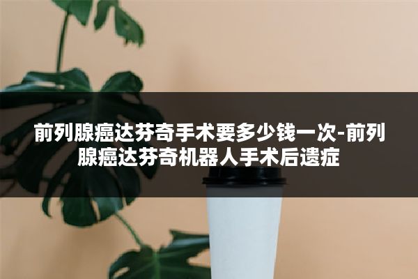 前列腺癌达芬奇手术要多少钱一次-前列腺癌达芬奇机器人手术后遗症