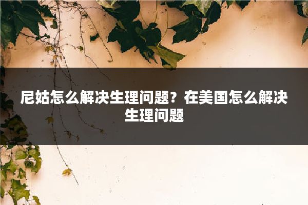 尼姑怎么解决生理问题?在美国怎么解决生理问题