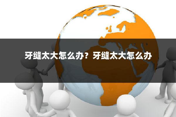 牙缝太大怎么办？牙缝太大怎么办