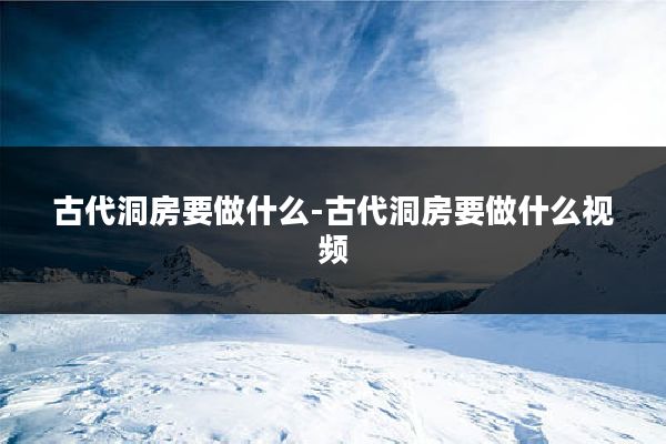 古代洞房要做什么-古代洞房要做什么视频