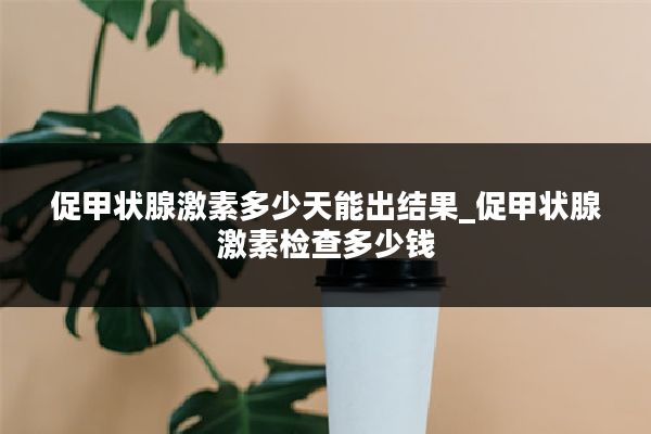 促甲状腺激素多少天能出结果_促甲状腺激素检查多少钱