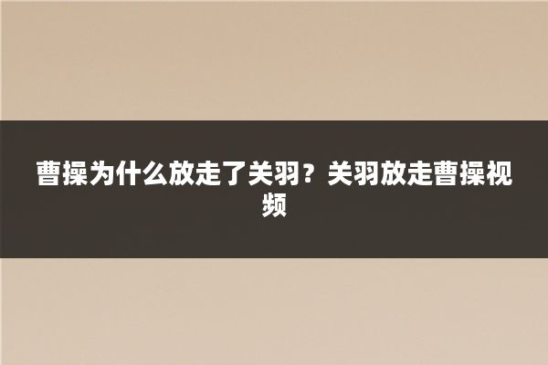 曹操为什么放走了关羽？关羽放走曹操视频