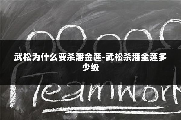 武松为什么要杀潘金莲-武松杀潘金莲多少级