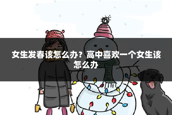 女生发春该怎么办？高中喜欢一个女生该怎么办