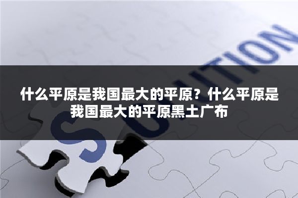 什么平原是我国最大的平原?什么平原是我国最大的平原黑土广布