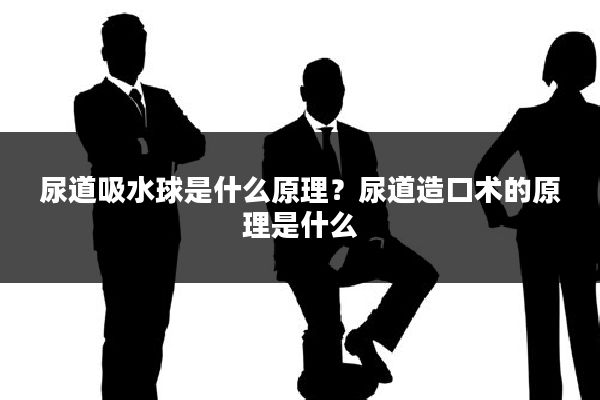尿道吸水球是什么原理？尿道造口术的原理是什么