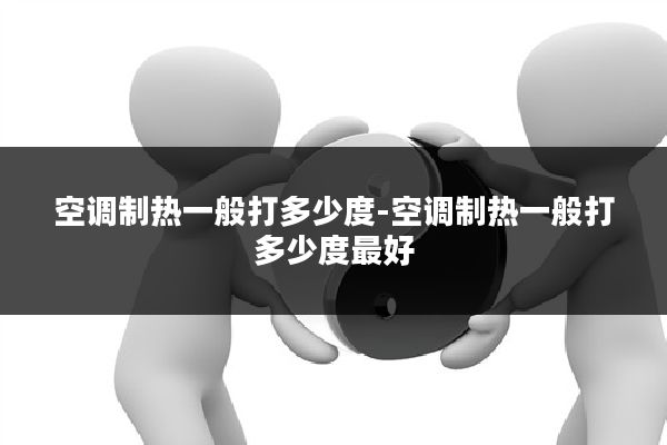 空调制热一般打多少度-空调制热一般打多少度最好
