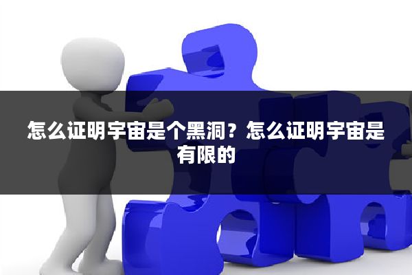 怎么证明宇宙是个黑洞？怎么证明宇宙是有限的