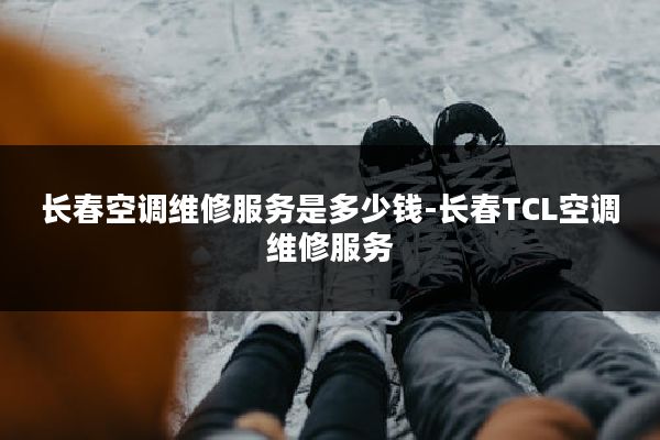 长春空调维修服务是多少钱-长春TCL空调维修服务