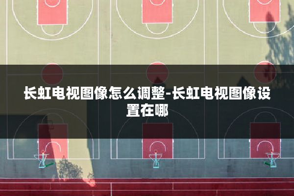 长虹电视图像怎么调整-长虹电视图像设置在哪