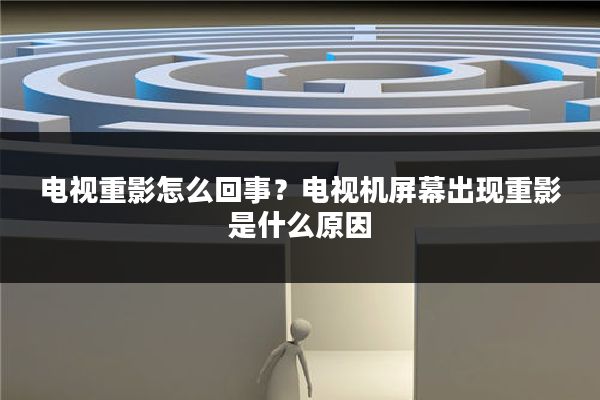 电视重影怎么回事？电视机屏幕出现重影是什么原因
