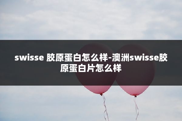 swisse 胶原蛋白怎么样-澳洲swisse胶原蛋白片怎么样