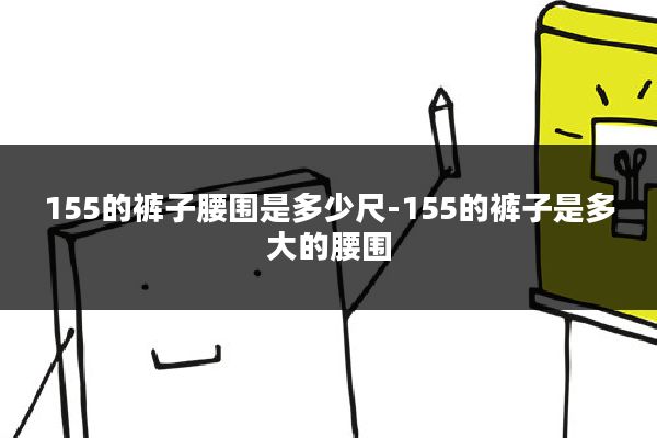 155的裤子腰围是多少尺-155的裤子是多大的腰围